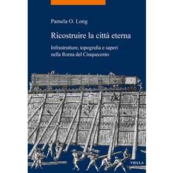 Ricostruire La Città Eterna. Infrastrutture, Topografia E Saperi Nella Roma Del Cinquecento Ricostruire La Città Eterna. Infrastrutture, Topografia E Saperi Nella Roma Del Cinquecento