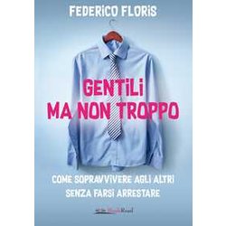 Gentili Ma Non Troppo. Come Sopravvivere Agli Altri Senza Farsi Arrestare