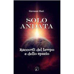 Solo Andata. Racconti Del Tempo E Dello Spazio Solo Andata. Racconti Del Tempo E Dello Spazio