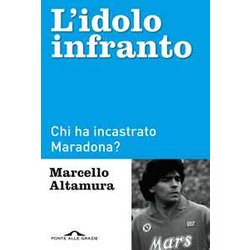 L'idolo Infranto. Chi Ha Incastrato Maradona? L'idolo Infranto. Chi Ha Incastrato Maradona?