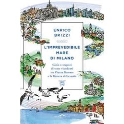 L'imprevedibile Mare Di Milano. Gioie E Stupori Di Sette Viandanti Tra Piazza Duomo E La Riviera Di Levante L'imprevedibile Mare Di Milano. Gioie E Stupori Di Sette Viandanti Tra Piazza Duomo E La Riviera Di Levante