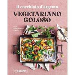 Il Cucchiaio D'argento. Vegetariano Goloso. Basi, Preparazioni, Ricette. Ediz. A Colori Il Cucchiaio D'argento. Vegetariano Goloso. Basi, Preparazioni, Ricette. Ediz. A Colori