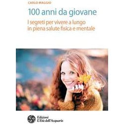 100 Anni Da Giovane. I Segreti Per Vivere A Lungo In Piena Salute Fisica E Mentale 100 Anni Da Giovane. I Segreti Per Vivere A Lungo In Piena Salute Fisica E Mentale