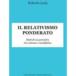 Il Relativismo Ponderato. Moti Di Un Pensiero Tra Scienza E Metafisica Il Relativismo Ponderato. Moti Di Un Pensiero Tra Scienza E Metafisica