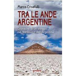 Tra Le Ande Argentine. Cronaca Di Un Viaggio Nel Nordovest Dell’Argentina Tra Le Ande Argentine. Cronaca Di Un Viaggio Nel Nordovest Dell’Argentina
