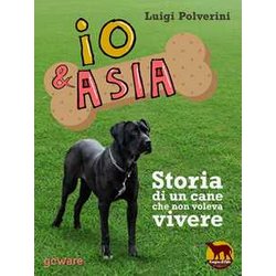 Io & Asia. Storia Di Un Cane Che Non Voleva Vivere Io & Asia. Storia Di Un Cane Che Non Voleva Vivere