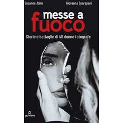 Messe A Fuoco. Storie E Battaglie Di 40 Donne Fotografe Messe A Fuoco. Storie E Battaglie Di 40 Donne Fotografe