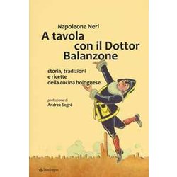 A Tavola Con Il Dottor Balanzone. Storia, Tradizioni E Ricette Della Cucina Bolognese A Tavola Con Il Dottor Balanzone. Storia, Tradizioni E Ricette Della Cucina Bolognese