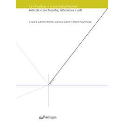 La «Poetica» E Le Sue Interpretazioni. Aristotele Tra Filosofia, Letteratura E Arti La «Poetica» E Le Sue Interpretazioni. Aristotele Tra Filosofia, Letteratura E Arti
