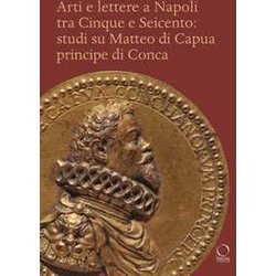 Arti E Lettere A Napoli Tra Cinque E Seicento: Studi Su Matteo Di Capua Principe Di Conca Arti E Lettere A Napoli Tra Cinque E Seicento: Studi Su Matteo Di Capua Principe Di Conca