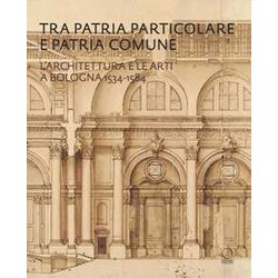 Tra Patria Particolare E Patria Comune. L'architettura E Le Arti A Bologna 1534-1584 Tra Patria Particolare E Patria Comune. L'architettura E Le Arti A Bologna 1534-1584