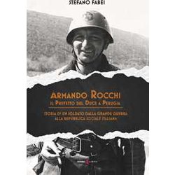 Armando Rocchi. Il Prefetto Del Duce A Perugia. Storia Di Un Soldato Dalla Grande Guerra Alla Repubblica Sociale Italiana Armando Rocchi. Il Prefetto Del Duce A Perugia. Storia Di Un Soldato Dalla Grande Guerra Alla Repubblica Sociale Italiana