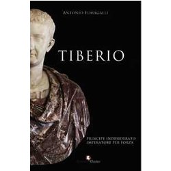Tiberio. Principe Indesiderato, Imperatore Per Forza Tiberio. Principe Indesiderato, Imperatore Per Forza