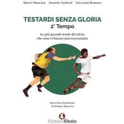 Testardi Senza Gloria. Le Più Grandi Storie Di Calcio Che Non Vi Hanno Mai Raccontato. 2° Tempo Testardi Senza Gloria. Le Più Grandi Storie Di Calcio Che Non Vi Hanno Mai Raccontato. 2° Tempo