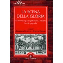 La Scena Della Gloria. Drammaturgia E Spettacolo A Milano In Età Spagnola La Scena Della Gloria. Drammaturgia E Spettacolo A Milano In Età Spagnola