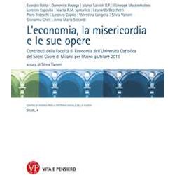 L'economia, La Misericordia, Le Sue Opere. Contributi Della Facoltà Di Economia Dell'università Cattolica Del Sacro Cuore Di Milano Per L'anno Giubilare 2016 L'economia, La Misericordia, Le Sue Opere. Contributi Della Facoltà Di Economia Dell'università Cattolica Del Sacro Cuore Di Milano Per L'anno Giubilare 2016