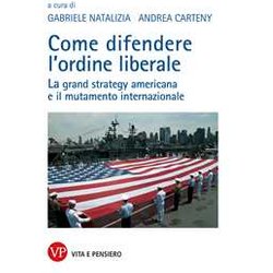 Come Difendere L'ordine Liberale. La Grand Strategy Americana E Il Mutamente Internazionale Come Difendere L'ordine Liberale. La Grand Strategy Americana E Il Mutamente Internazionale