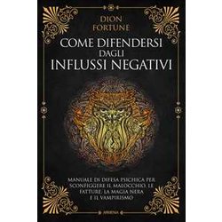 Come Difendersi Dagli Influssi Negativi. Manuale Di Difesa Psichica Per Sconfiggere Il Malocchio, Le Fatture, La Magia Nera E Il Vampirismo Come Difendersi Dagli Influssi Negativi. Manuale Di Difesa Psichica Per Sconfiggere Il Malocchio, Le Fatture, La Magia Nera E Il Vampirismo