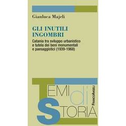 Gli Inutili Ingombri. Catania Tra Sviluppo Urbanistico E Tutela Dei Beni Monumentali E Paesaggistici (1939-1968) Gli Inutili Ingombri. Catania Tra Sviluppo Urbanistico E Tutela Dei Beni Monumentali E Paesaggistici (1939-1968)