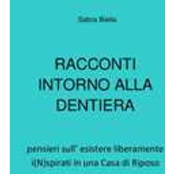 Racconti Intorno Alla Dentiera: Pensieri Sull’Esistere Liberamente I(N)Spirati In Una Casa Di Riposo. Racconti Intorno Alla Dentiera: Pensieri Sull’Esistere Liberamente I(N)Spirati In Una Casa Di Riposo.