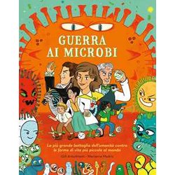 Guerra Ai Microbi. La Più Grande Battaglia Dell'umanità Contro Le Forme Di Vita Più Piccole Al Mondo. Ediz. A Colori Guerra Ai Microbi. La Più Grande Battaglia Dell'umanità Contro Le Forme Di Vita Più Piccole Al Mondo. Ediz. A Colori