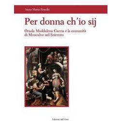Per Donna Ch'io Sij. Orsola Maddalena Caccia E La Comunità Di Moncalvo Nel Seicento Per Donna Ch'io Sij. Orsola Maddalena Caccia E La Comunità Di Moncalvo Nel Seicento