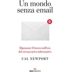 Un Mondo Senza Email. Ripensare Il Lavoro Nell'era Del Sovraccarico Informativo Un Mondo Senza Email. Ripensare Il Lavoro Nell'era Del Sovraccarico Informativo