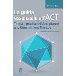 La Guida Essenziale All'act. Teoria E Pratica Dell'acceptance And Commitment Therapy La Guida Essenziale All'act. Teoria E Pratica Dell'acceptance And Commitment Therapy
