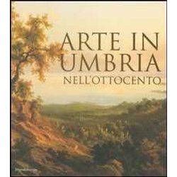 Arte In Umbria Nell'ottocento. Catalogo Della Mostra (Umbria, 23 Settembre 2006-7 Gennaio 2007) Arte In Umbria Nell'ottocento. Catalogo Della Mostra (Umbria, 23 Settembre 2006-7 Gennaio 2007)