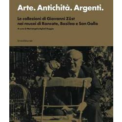 Arte. Antichità . Argenti. Le Collezioni Di Giovanni ZüSt Nei Musei Di Rancate, Basilea E San Gallo. Ediz. Illustrata Arte. Antichità . Argenti. Le Collezioni Di Giovanni ZüSt Nei Musei Di Rancate, Basilea E San Gallo. Ediz. Illustrata