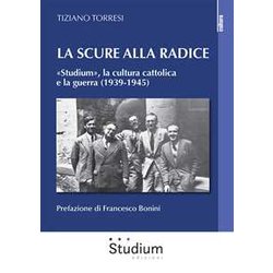La Scure Alla Radice. «Studium», La Cultura Cattolica E La Guerra (1939-1945) La Scure Alla Radice. «Studium», La Cultura Cattolica E La Guerra (1939-1945)