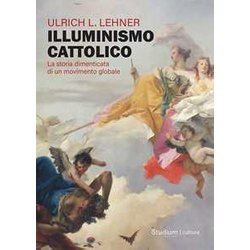 Illuminismo Cattolico. La Storia Dimenticata Di Un Movimento Globale Illuminismo Cattolico. La Storia Dimenticata Di Un Movimento Globale