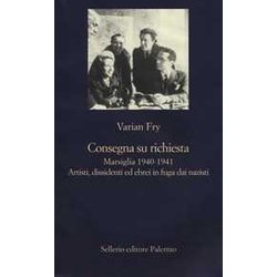 Consegna Su Richiesta. Marsiglia 1940-1941. Artisti, Dissidenti Ed Ebrei In Fuga Dai Nazisti Consegna Su Richiesta. Marsiglia 1940-1941. Artisti, Dissidenti Ed Ebrei In Fuga Dai Nazisti