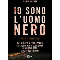 Io Sono L'uomo Nero. Dal Circeo A Ferrazzano, La Storia Mai Raccontata Di Angelo Izzo E Dei Suoi Crimini Io Sono L'uomo Nero. Dal Circeo A Ferrazzano, La Storia Mai Raccontata Di Angelo Izzo E Dei Suoi Crimini