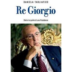 Re Giorgio. Dietro Le Quinte Di Una Presidenza