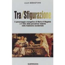 Tra/Sfigurazione. Il Personaggio Evangelico Di Maria Di Magdala E Il Mito Della Peccatrice Redenta Nella Tradizione Occidentale Tra/Sfigurazione. Il Personaggio Evangelico Di Maria Di Magdala E Il Mito Della Peccatrice Redenta Nella Tradizione Occidentale