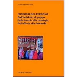 Itinerari Del Perdono. Dall'individuo Al Gruppo, Dalla Terapia Alla Patologia, Dall'offerta Alla Domanda Itinerari Del Perdono. Dall'individuo Al Gruppo, Dalla Terapia Alla Patologia, Dall'offerta Alla Domanda