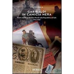 Garibaldi In Camicia Nera. Il Mito Dell'eroe Dei Due Mondi Nella Repubblica Di Salò 1943-1945 Garibaldi In Camicia Nera. Il Mito Dell'eroe Dei Due Mondi Nella Repubblica Di Salò 1943-1945