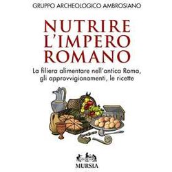 Nutrire L’Impero Romano: La Filiera Alimentare Nell’Antica Roma, Gli Approvvigionamenti, Le Ricette Nutrire L’Impero Romano: La Filiera Alimentare Nell’Antica Roma, Gli Approvvigionamenti, Le Ricette