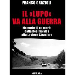Il "Lupo" Va Alla Guerra: Memorie Di Un Marò: Dalla Decima Mas Alla Legione Straniera Il "Lupo" Va Alla Guerra: Memorie Di Un Marò: Dalla Decima Mas Alla Legione Straniera