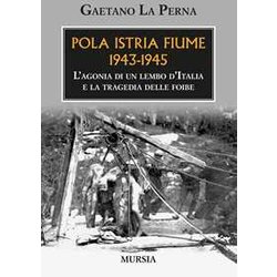Pola Istria Fiume 1943-1945: L’Agonia Di Un Lembo D’Italia E La Tragedia Delle Foibe Pola Istria Fiume 1943-1945: L’Agonia Di Un Lembo D’Italia E La Tragedia Delle Foibe