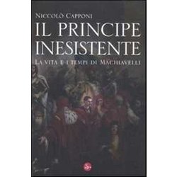 Il Principe Inesistente. La Vita E I Tempi Di Machiavelli Il Principe Inesistente. La Vita E I Tempi Di Machiavelli