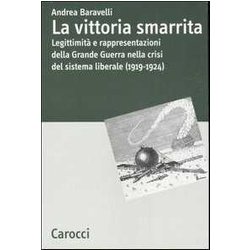 La Vittoria Smarrita. Legittimità E Rappresentazioni Della Grande Guerra Nella Crisi Del Sistema Liberale (1919-1924) La Vittoria Smarrita. Legittimità E Rappresentazioni Della Grande Guerra Nella Crisi Del Sistema Liberale (1919-1924)