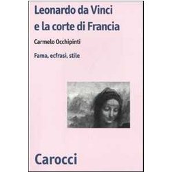 Leonardo Da Vinci E La Corte Di Francesco I Di Francia. Fama, Ecfrasi, Stile Leonardo Da Vinci E La Corte Di Francesco I Di Francia. Fama, Ecfrasi, Stile