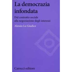 La Democrazia Infondata. Dal Contratto Sociale Alla Negoziazione Degli Interessi La Democrazia Infondata. Dal Contratto Sociale Alla Negoziazione Degli Interessi