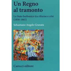 Un Regno Al Tramonto. Lo Stato Borbonico Tra Riforme E Crisi (1858-1861) Un Regno Al Tramonto. Lo Stato Borbonico Tra Riforme E Crisi (1858-1861)