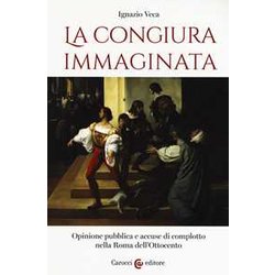 La Congiura Immaginata. Opinione Pubblica E Accuse Di Complotto Nella Roma Dell'ottocento La Congiura Immaginata. Opinione Pubblica E Accuse Di Complotto Nella Roma Dell'ottocento