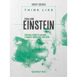 Think Like. Pensa Come Einstein. Entra Nella Mente Di Un Genio E Guarda Il Mondo Con I Suoi Occhi Think Like. Pensa Come Einstein. Entra Nella Mente Di Un Genio E Guarda Il Mondo Con I Suoi Occhi