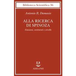 Alla Ricerca Di Spinoza. Emozioni, Sentimenti E Cervello Alla Ricerca Di Spinoza. Emozioni, Sentimenti E Cervello