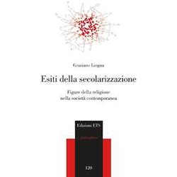 Esiti Della Secolarizzazione. Figure Della Religione Nella Società Contemporanea Esiti Della Secolarizzazione. Figure Della Religione Nella Società Contemporanea